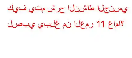 كيف يتم شرح النشاط الجنسي لصبي يبلغ من العمر 11 عامًا؟